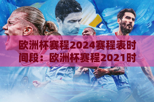 欧洲杯赛程2024赛程表时间段：欧洲杯赛程2021时间段