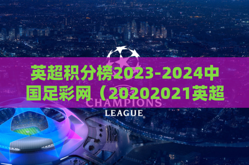 英超积分榜2023-2024中国足彩网（20202021英超积分榜）